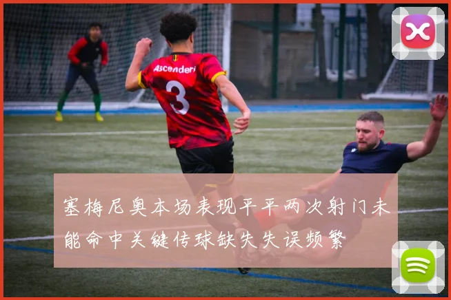 塞梅尼奥本场表现平平两次射门未能命中关键传球缺失失误频繁
