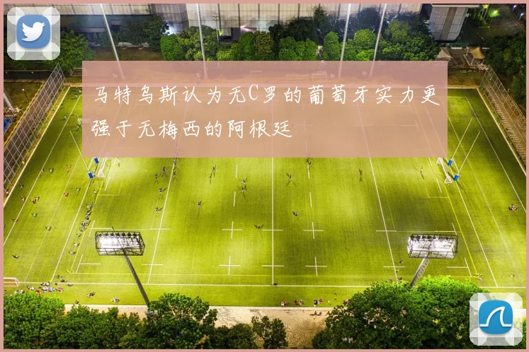 马特乌斯认为无C罗的葡萄牙实力更强于无梅西的阿根廷