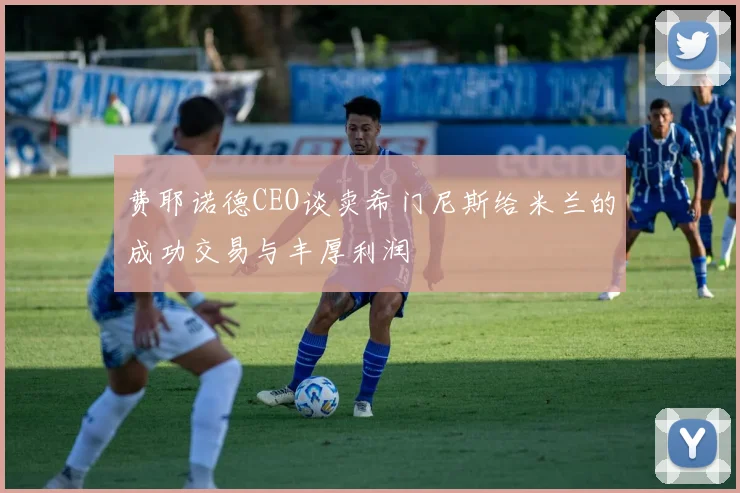 费耶诺德CEO谈卖希门尼斯给米兰的成功交易与丰厚利润