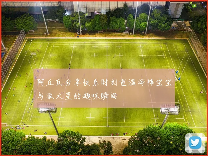 阿丘瓦分享快乐时刻重温海绵宝宝与派大星的趣味瞬间