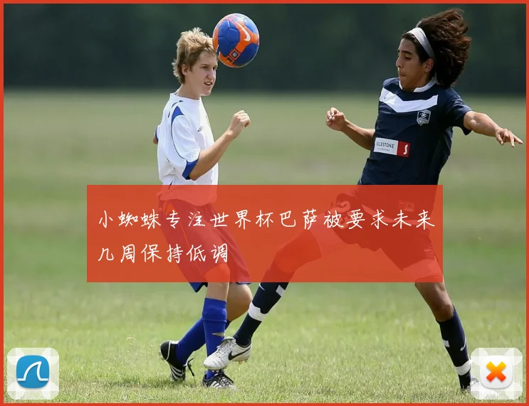 小蜘蛛专注世界杯巴萨被要求未来几周保持低调