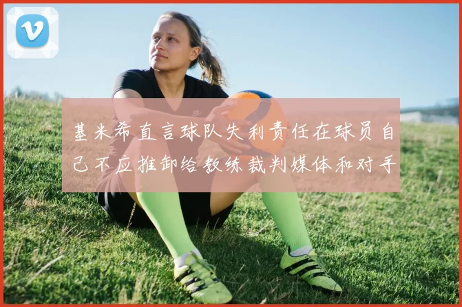 基米希直言球队失利责任在球员自己不应推卸给教练裁判媒体和对手