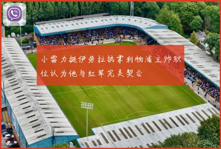 小雷力挺伊劳拉执掌利物浦主帅职位认为他与红军完美契合