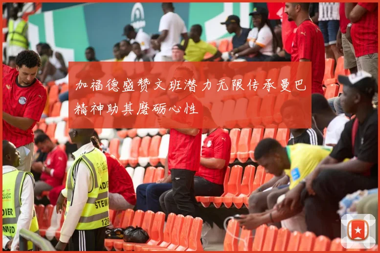 加福德盛赞文班潜力无限传承曼巴精神助其磨砺心性