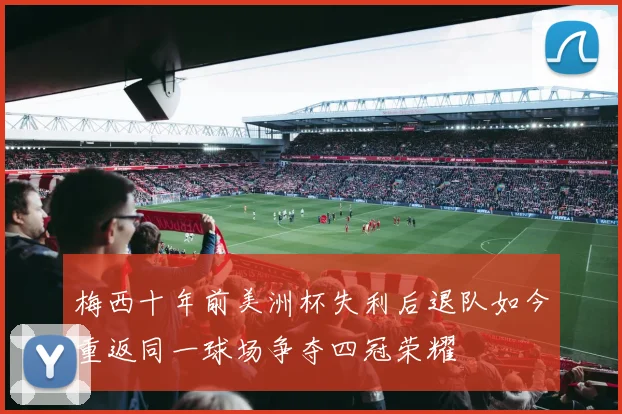 梅西十年前美洲杯失利后退队如今重返同一球场争夺四冠荣耀
