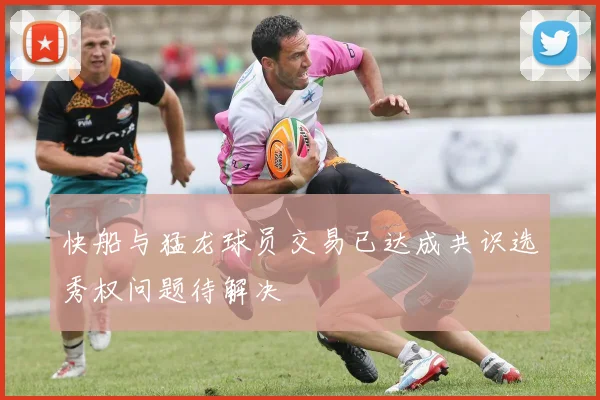 快船与猛龙球员交易已达成共识选秀权问题待解决