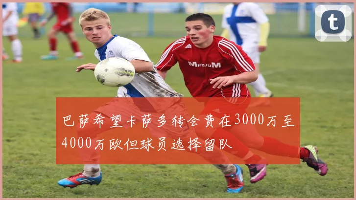 巴萨希望卡萨多转会费在3000万至4000万欧但球员选择留队