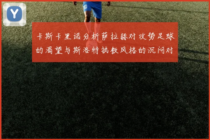 卡斯卡里诺分析萨拉赫对攻势足球的渴望与斯洛特执教风格的沉闷对比