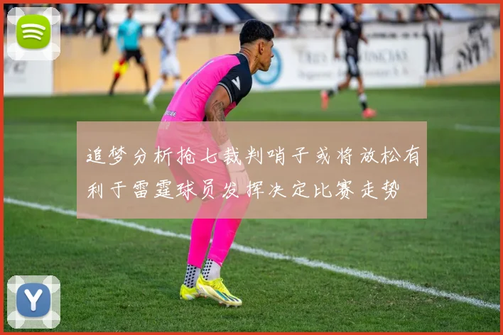 追梦分析抢七裁判哨子或将放松有利于雷霆球员发挥决定比赛走势