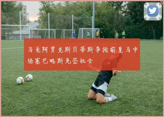 马竞阿贾克斯贝蒂斯争抢前皇马中场塞巴略斯免签机会