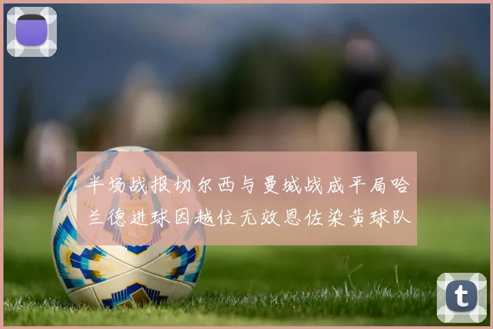 半场战报切尔西与曼城战成平局哈兰德进球因越位无效恩佐染黄球队表现低迷