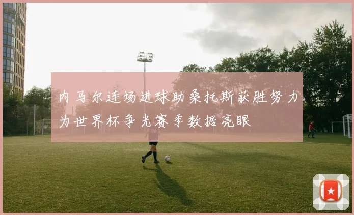 内马尔连场进球助桑托斯获胜努力为世界杯争光赛季数据亮眼