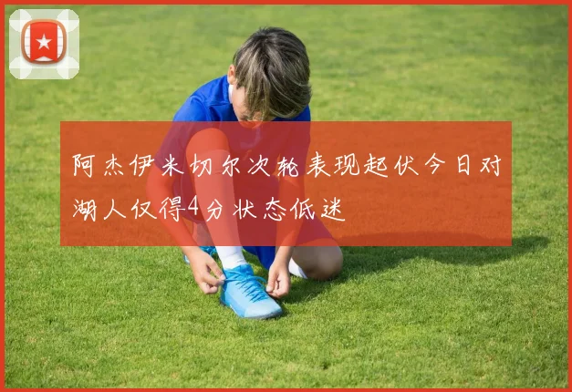 阿杰伊米切尔次轮表现起伏今日对湖人仅得4分状态低迷