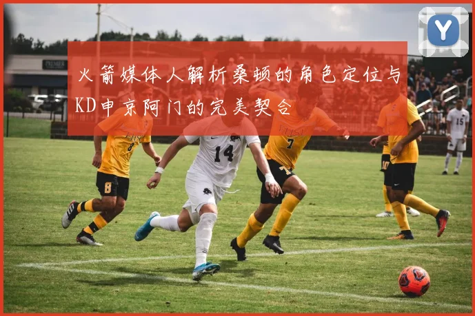 火箭媒体人解析桑顿的角色定位与KD申京阿门的完美契合