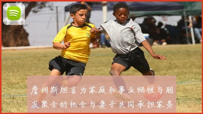 詹姆斯坦言为家庭和事业牺牲与朋友聚会的机会与妻子共同承担家务责任