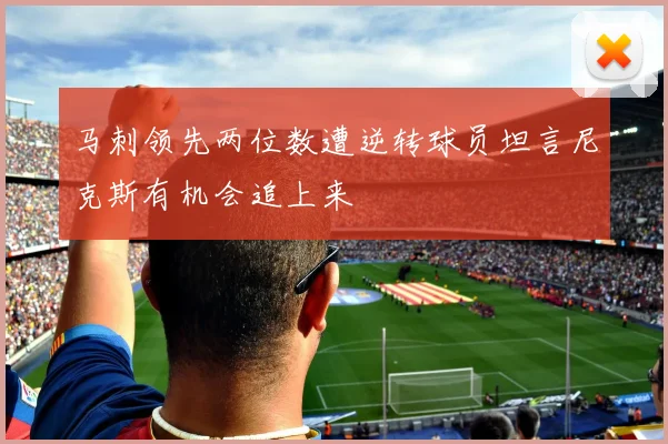 马刺领先两位数遭逆转球员坦言尼克斯有机会追上来