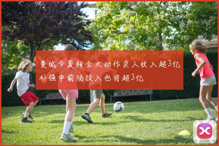曼城今夏转会大动作卖人收入超3亿补强中前场投入也将超3亿