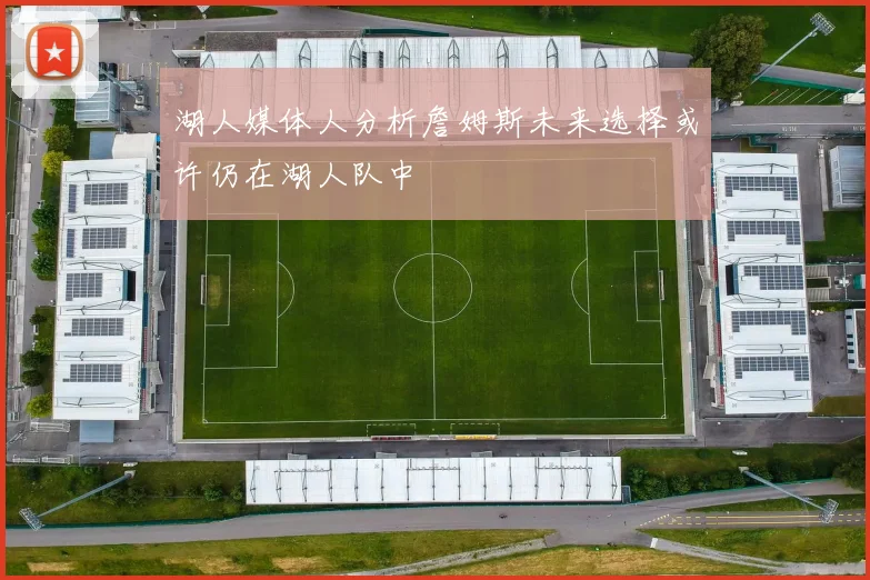 湖人媒体人分析詹姆斯未来选择或许仍在湖人队中