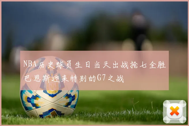NBA历史球员生日当天出战抢七全胜巴恩斯迎来特别的G7之战