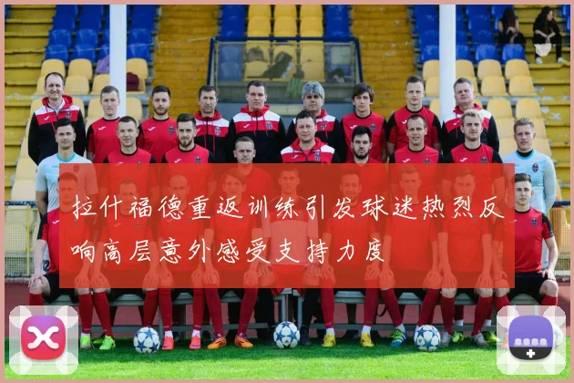 拉什福德重返训练引发球迷热烈反响高层意外感受支持力度