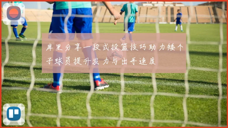 库里分享一段式投篮技巧助力矮个子球员提升发力与出手速度