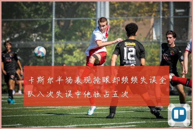 卡斯尔半场表现抢眼却频频失误全队八次失误中他独占五次