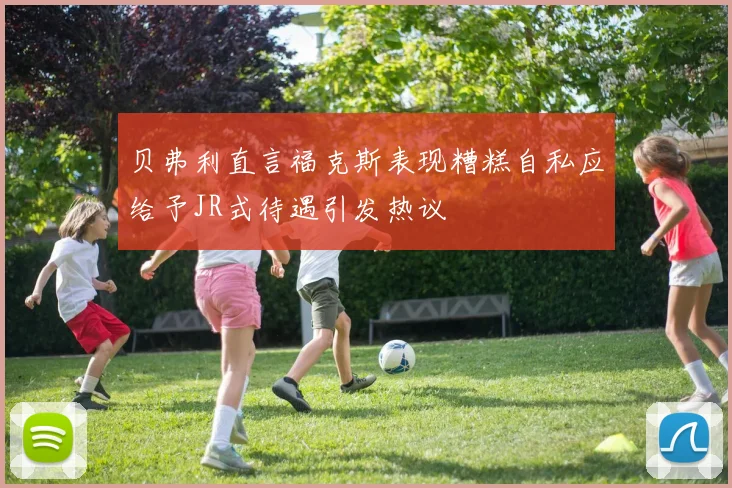 贝弗利直言福克斯表现糟糕自私应给予JR式待遇引发热议