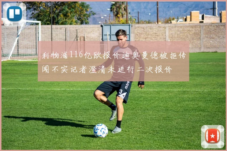 利物浦116亿欧报价迪奥曼德被拒传闻不实记者澄清未进行二次报价