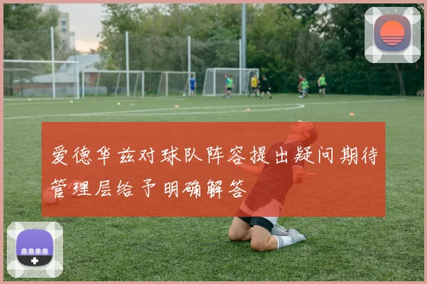 爱德华兹对球队阵容提出疑问期待管理层给予明确解答