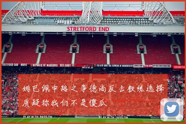 姆巴佩中路之争德尚反击教练选择质疑称我们不是傻瓜
