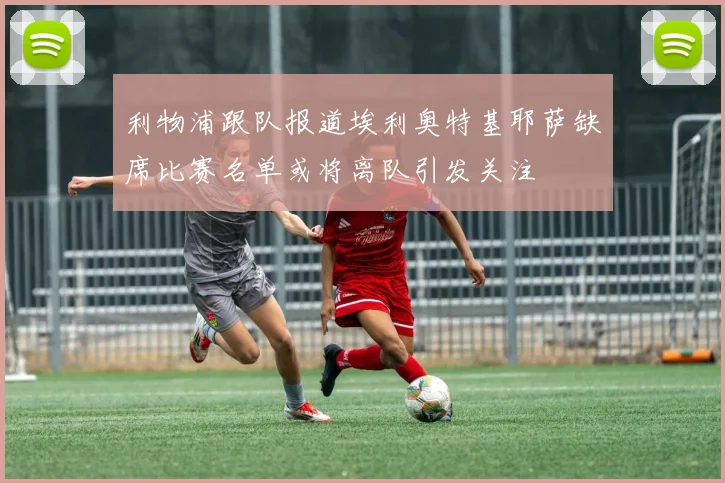 利物浦跟队报道埃利奥特基耶萨缺席比赛名单或将离队引发关注