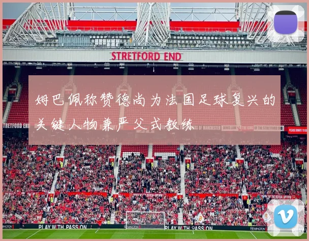 姆巴佩称赞德尚为法国足球复兴的关键人物兼严父式教练