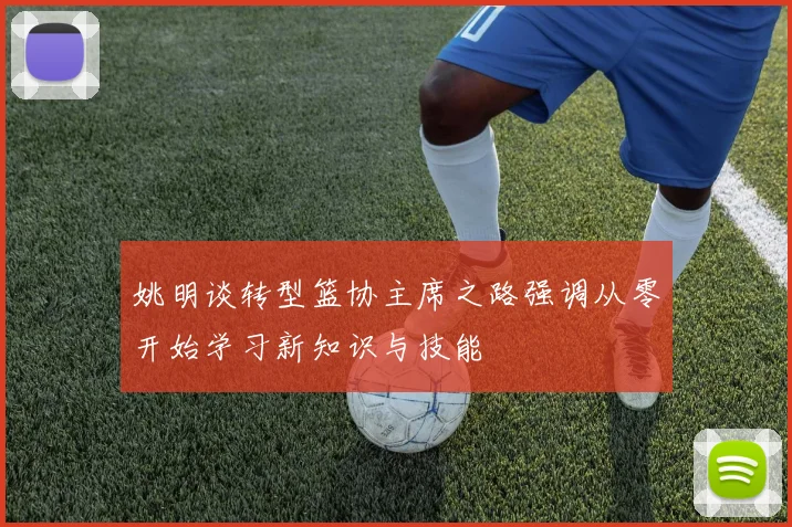 姚明谈转型篮协主席之路强调从零开始学习新知识与技能